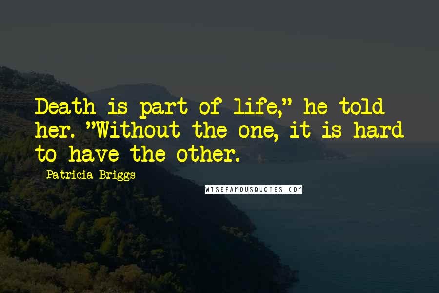 Patricia Briggs Quotes: Death is part of life," he told her. "Without the one, it is hard to have the other.