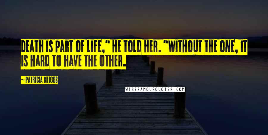 Patricia Briggs Quotes: Death is part of life," he told her. "Without the one, it is hard to have the other.