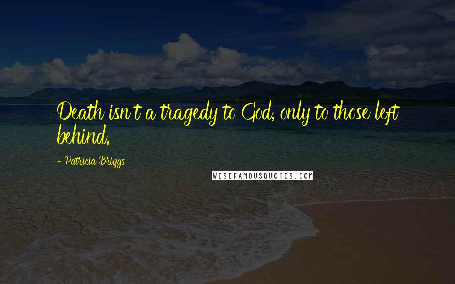 Patricia Briggs Quotes: Death isn't a tragedy to God, only to those left behind.