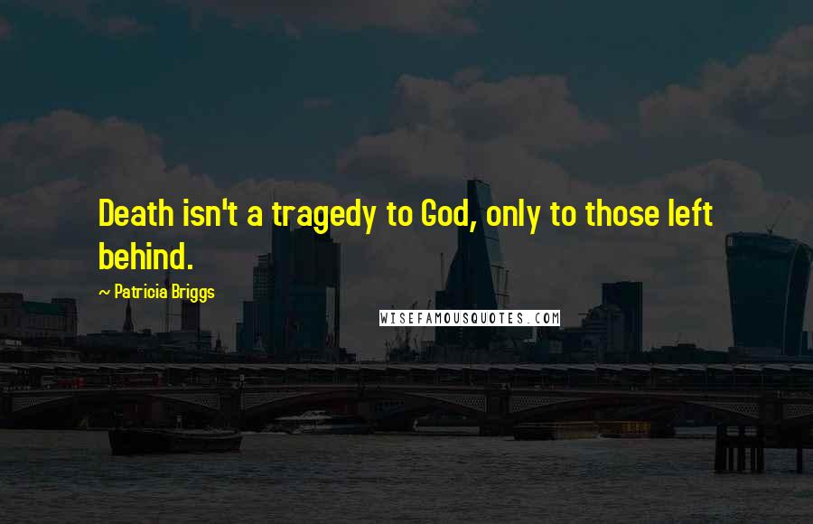 Patricia Briggs Quotes: Death isn't a tragedy to God, only to those left behind.