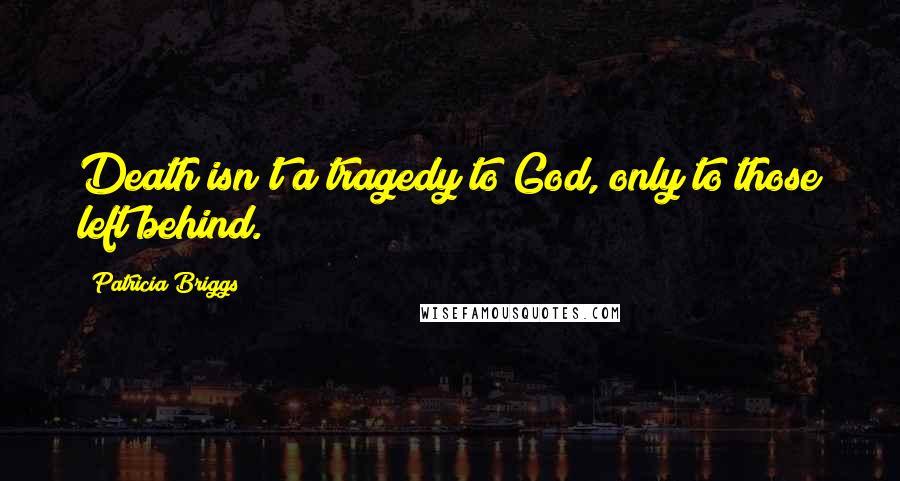 Patricia Briggs Quotes: Death isn't a tragedy to God, only to those left behind.