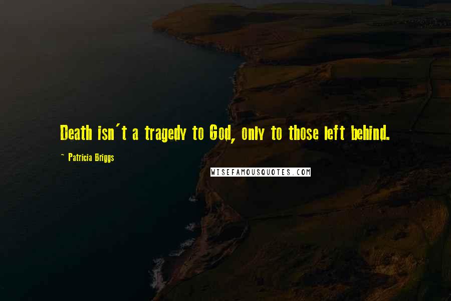 Patricia Briggs Quotes: Death isn't a tragedy to God, only to those left behind.