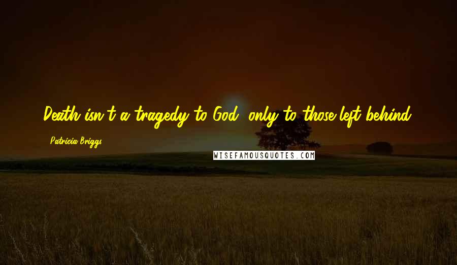 Patricia Briggs Quotes: Death isn't a tragedy to God, only to those left behind.