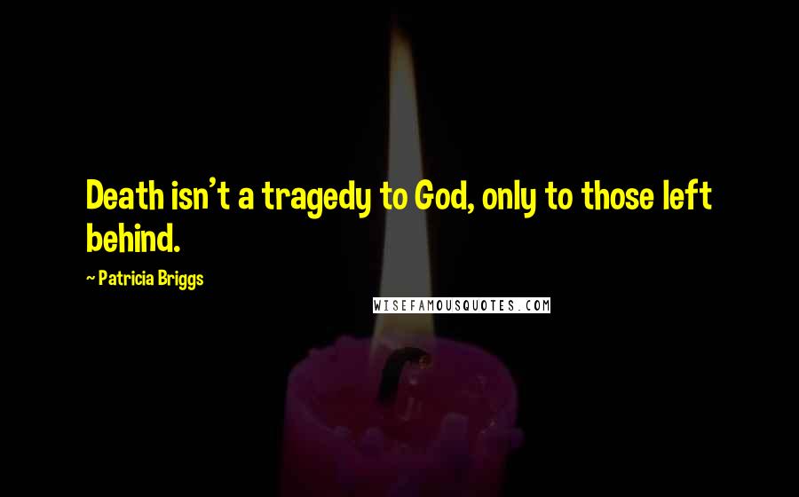 Patricia Briggs Quotes: Death isn't a tragedy to God, only to those left behind.