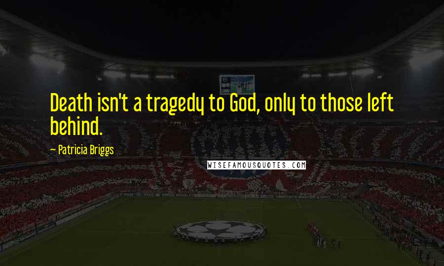 Patricia Briggs Quotes: Death isn't a tragedy to God, only to those left behind.