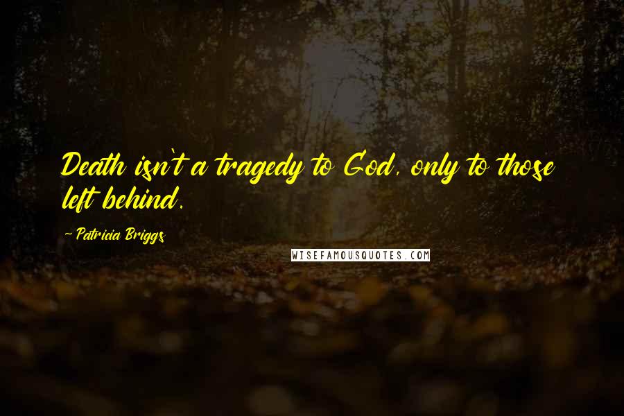 Patricia Briggs Quotes: Death isn't a tragedy to God, only to those left behind.