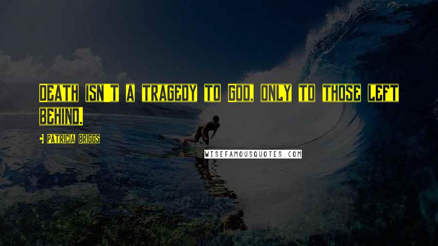 Patricia Briggs Quotes: Death isn't a tragedy to God, only to those left behind.