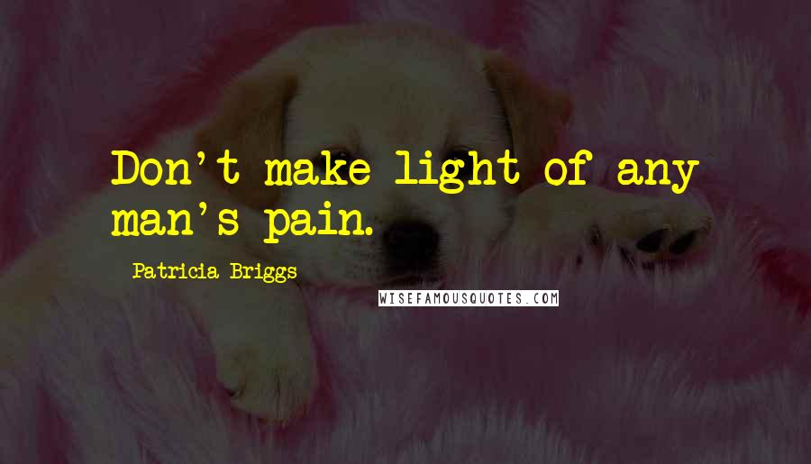 Patricia Briggs Quotes: Don't make light of any man's pain.