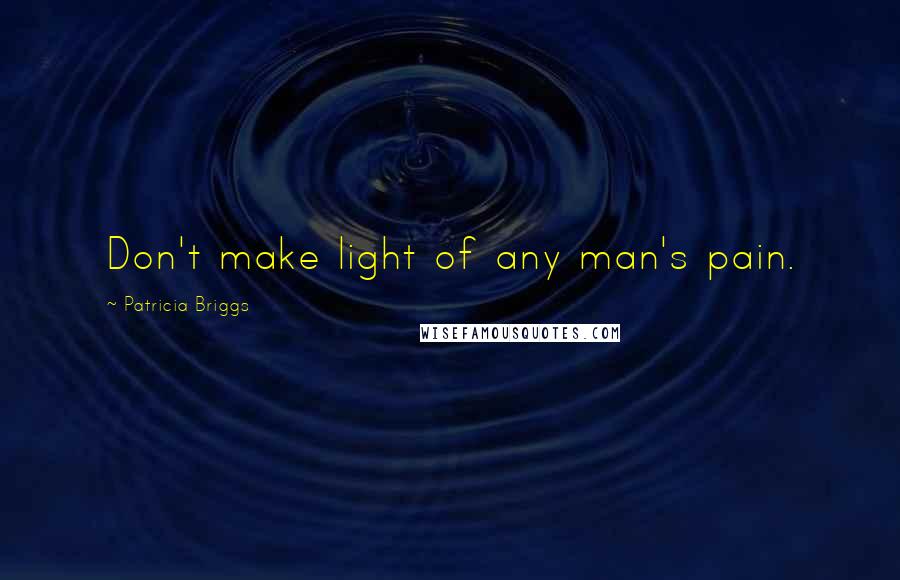 Patricia Briggs Quotes: Don't make light of any man's pain.