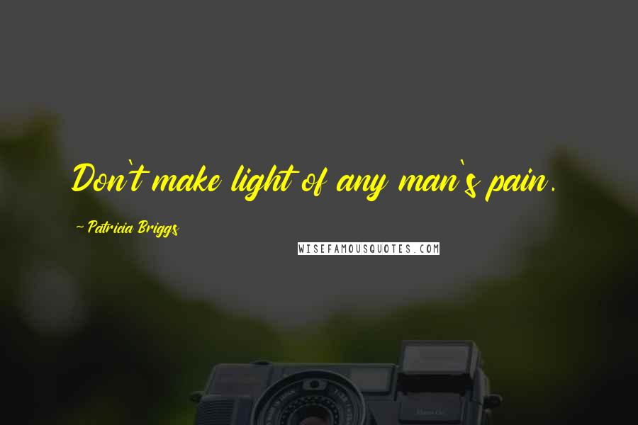 Patricia Briggs Quotes: Don't make light of any man's pain.