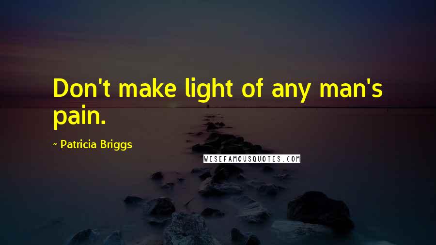 Patricia Briggs Quotes: Don't make light of any man's pain.