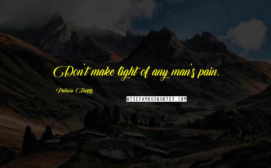 Patricia Briggs Quotes: Don't make light of any man's pain.