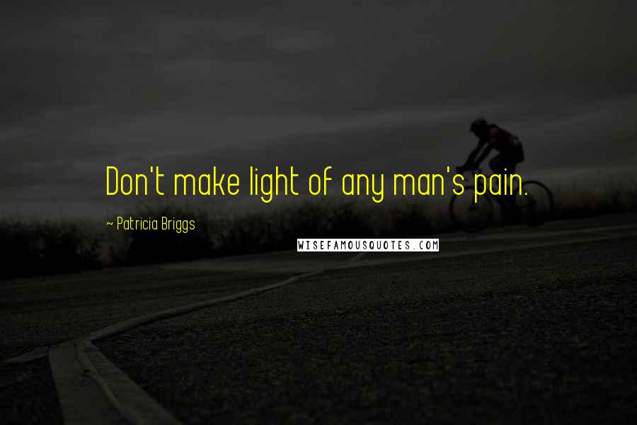 Patricia Briggs Quotes: Don't make light of any man's pain.