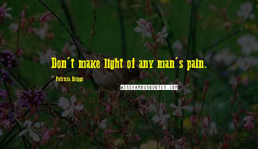 Patricia Briggs Quotes: Don't make light of any man's pain.