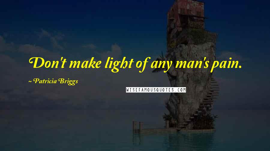 Patricia Briggs Quotes: Don't make light of any man's pain.