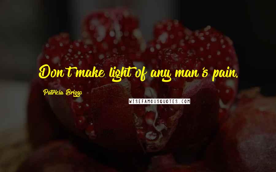 Patricia Briggs Quotes: Don't make light of any man's pain.