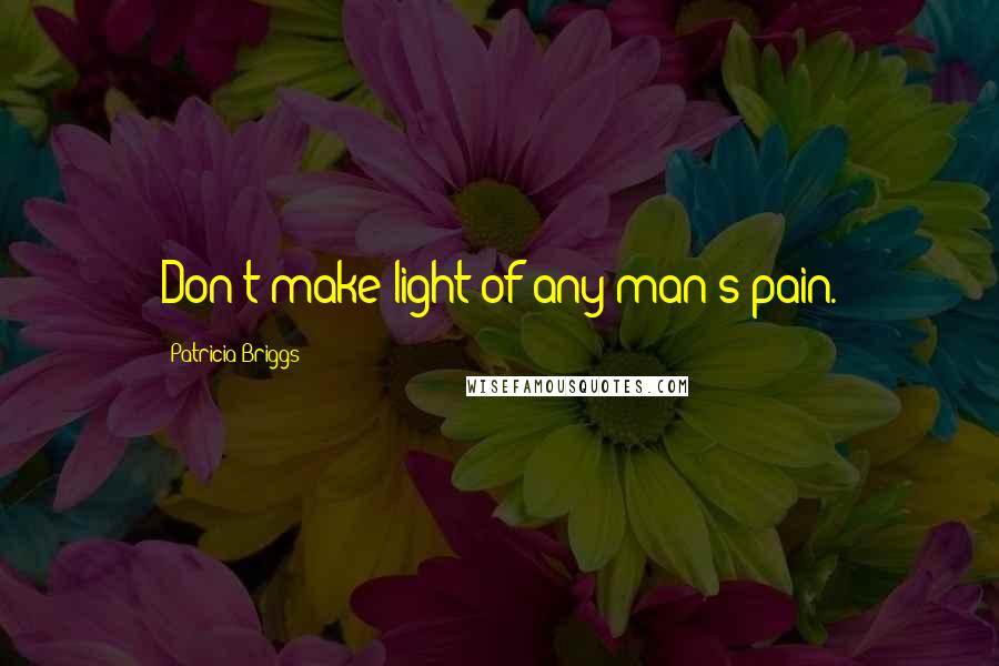 Patricia Briggs Quotes: Don't make light of any man's pain.