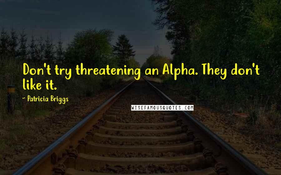 Patricia Briggs Quotes: Don't try threatening an Alpha. They don't like it.
