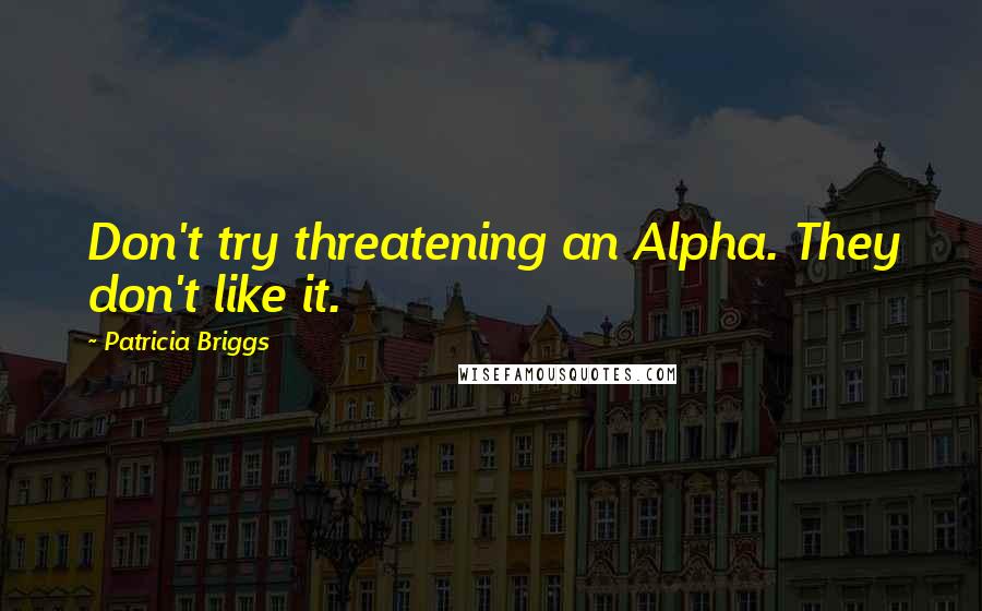 Patricia Briggs Quotes: Don't try threatening an Alpha. They don't like it.