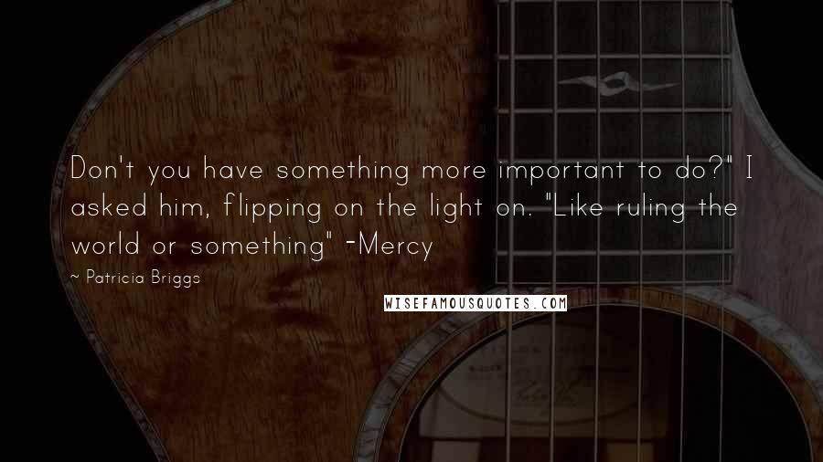 Patricia Briggs Quotes: Don't you have something more important to do?" I asked him, flipping on the light on. "Like ruling the world or something" -Mercy