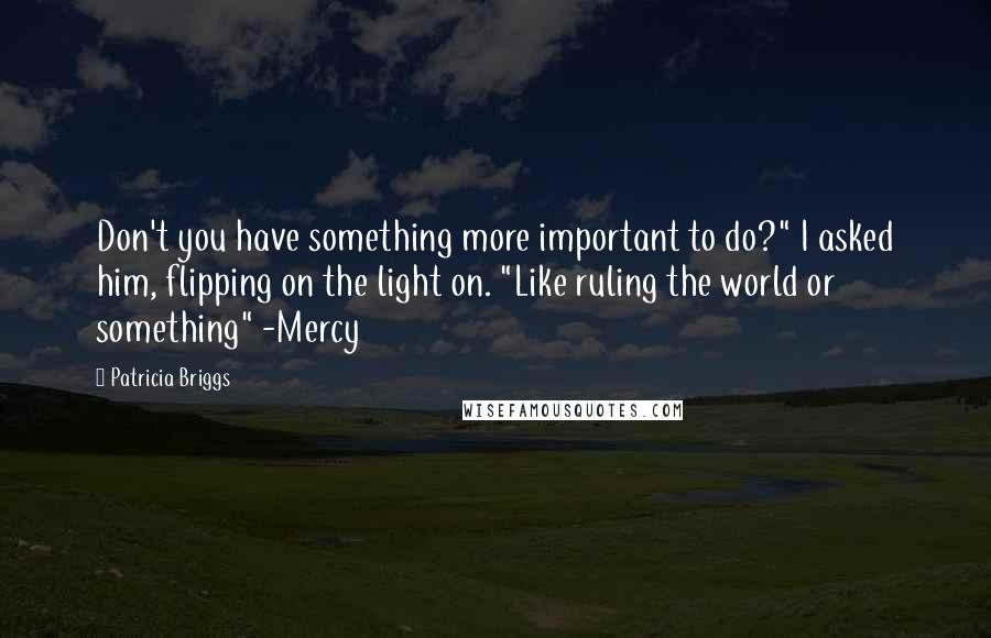 Patricia Briggs Quotes: Don't you have something more important to do?" I asked him, flipping on the light on. "Like ruling the world or something" -Mercy