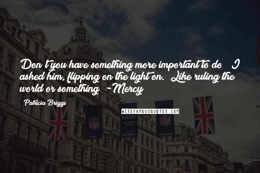 Patricia Briggs Quotes: Don't you have something more important to do?" I asked him, flipping on the light on. "Like ruling the world or something" -Mercy