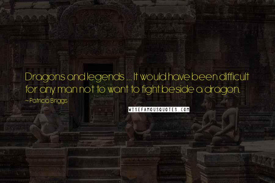 Patricia Briggs Quotes: Dragons and legends ... It would have been difficult for any man not to want to fight beside a dragon.