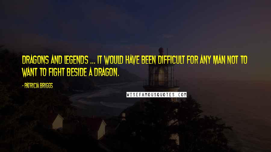 Patricia Briggs Quotes: Dragons and legends ... It would have been difficult for any man not to want to fight beside a dragon.