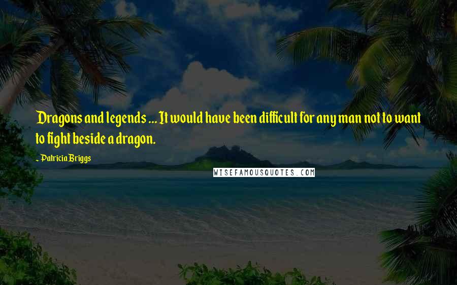 Patricia Briggs Quotes: Dragons and legends ... It would have been difficult for any man not to want to fight beside a dragon.