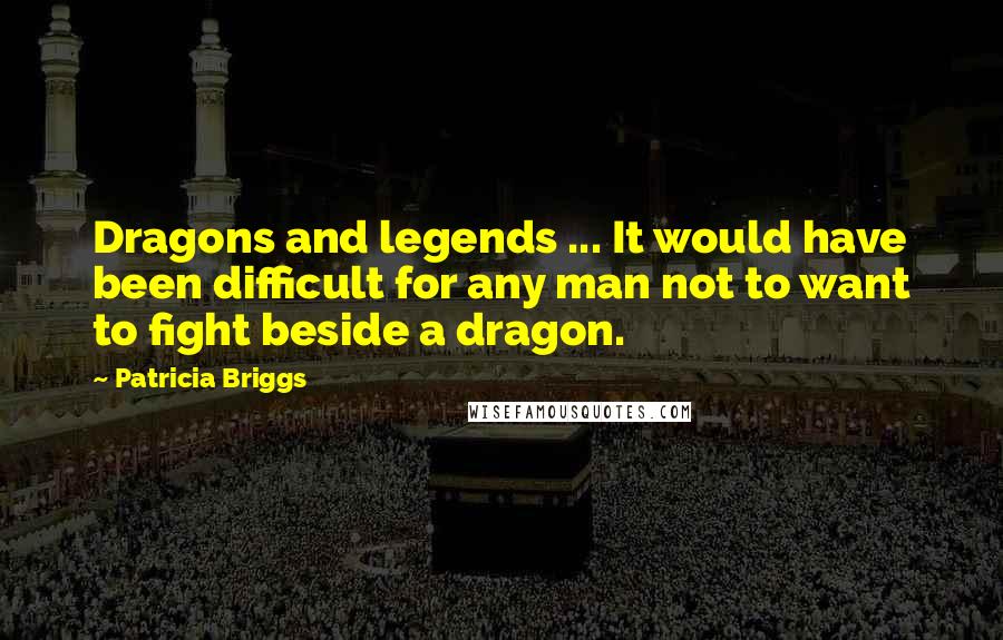 Patricia Briggs Quotes: Dragons and legends ... It would have been difficult for any man not to want to fight beside a dragon.