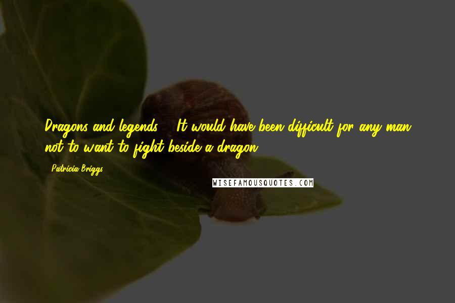 Patricia Briggs Quotes: Dragons and legends ... It would have been difficult for any man not to want to fight beside a dragon.