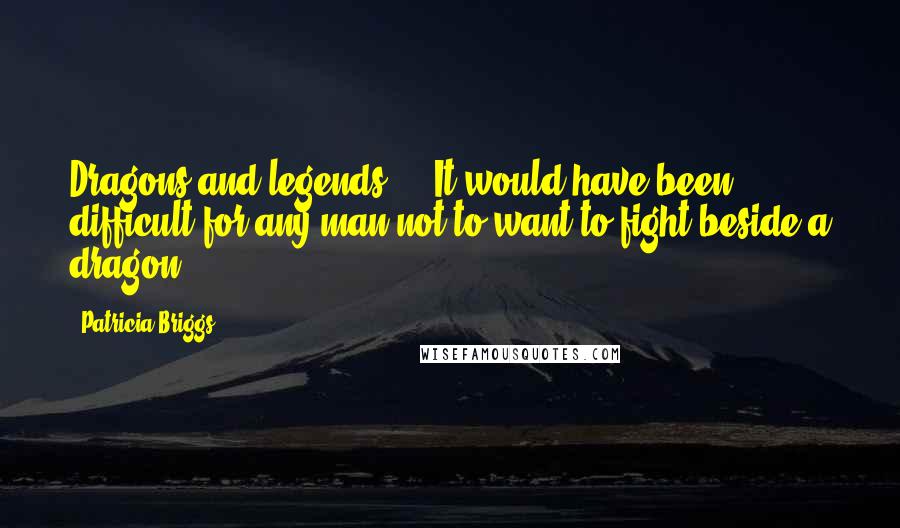 Patricia Briggs Quotes: Dragons and legends ... It would have been difficult for any man not to want to fight beside a dragon.
