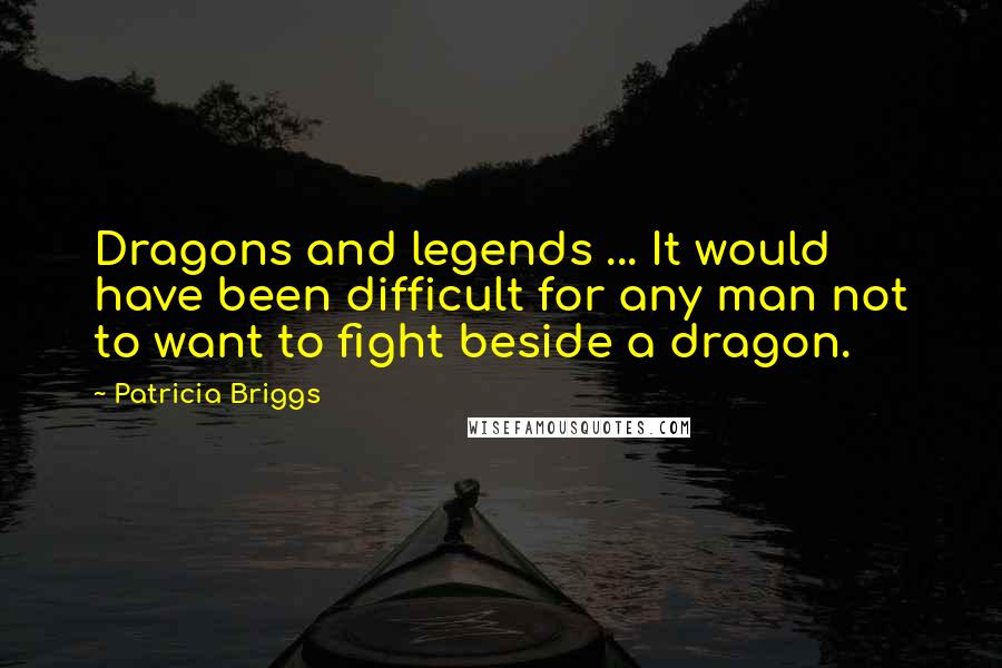 Patricia Briggs Quotes: Dragons and legends ... It would have been difficult for any man not to want to fight beside a dragon.