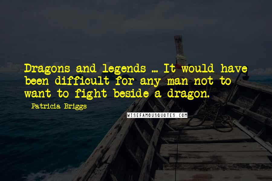 Patricia Briggs Quotes: Dragons and legends ... It would have been difficult for any man not to want to fight beside a dragon.