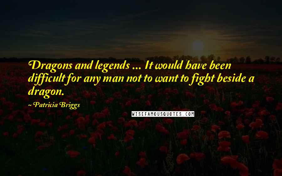 Patricia Briggs Quotes: Dragons and legends ... It would have been difficult for any man not to want to fight beside a dragon.