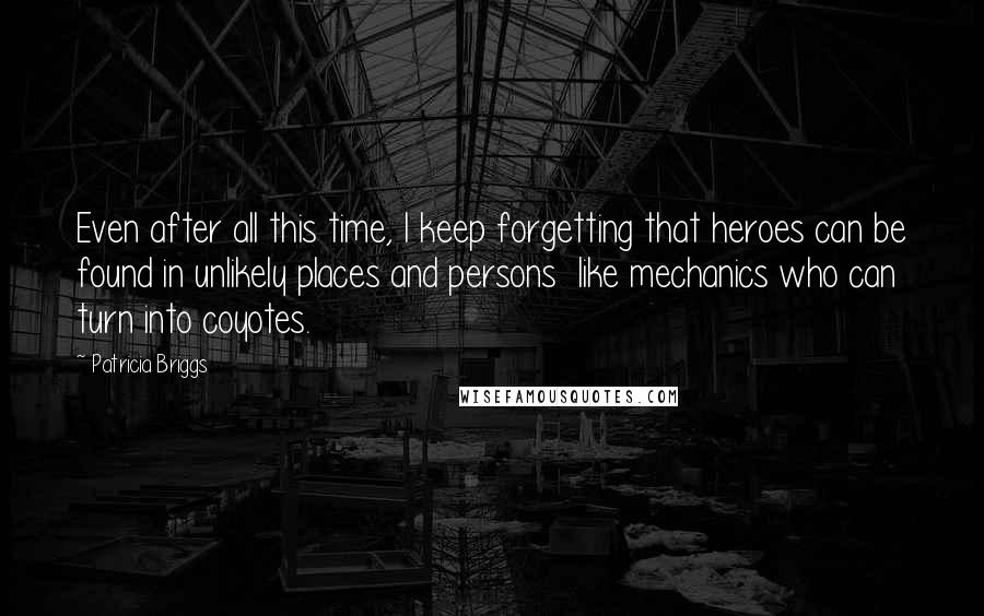Patricia Briggs Quotes: Even after all this time, I keep forgetting that heroes can be found in unlikely places and persons like mechanics who can turn into coyotes.