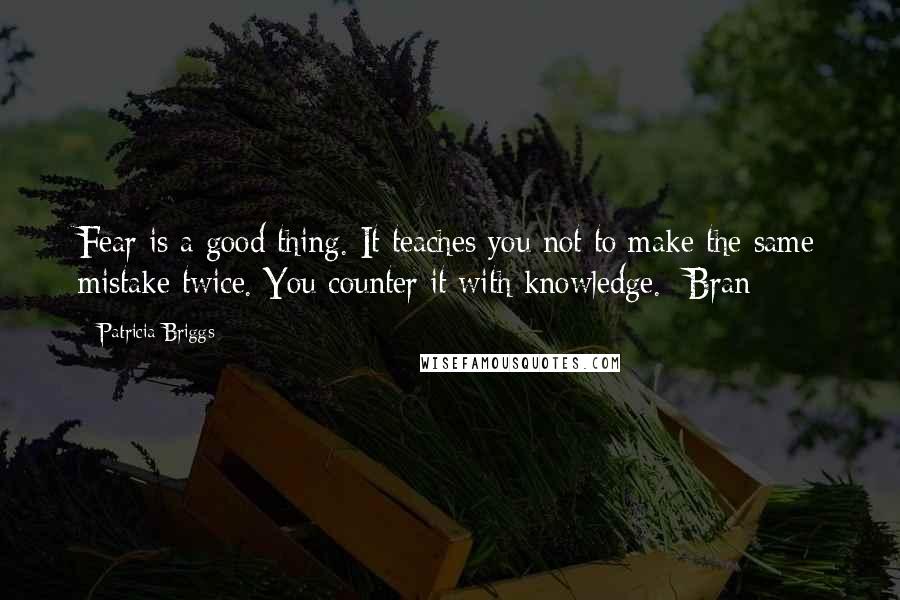 Patricia Briggs Quotes: Fear is a good thing. It teaches you not to make the same mistake twice. You counter it with knowledge.- Bran