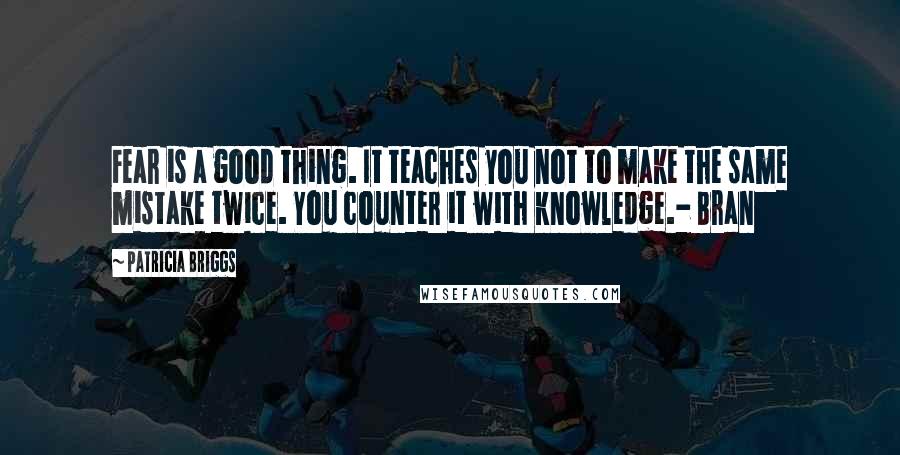 Patricia Briggs Quotes: Fear is a good thing. It teaches you not to make the same mistake twice. You counter it with knowledge.- Bran