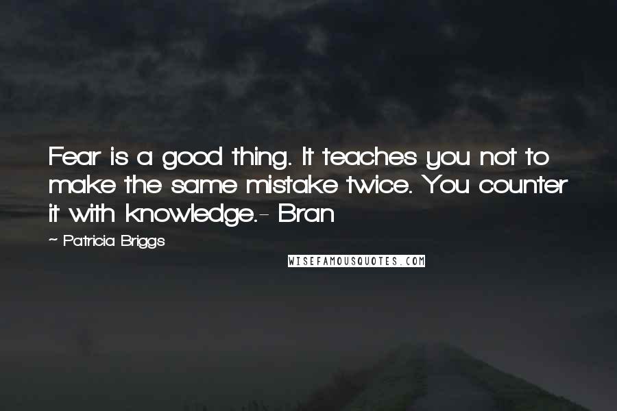 Patricia Briggs Quotes: Fear is a good thing. It teaches you not to make the same mistake twice. You counter it with knowledge.- Bran