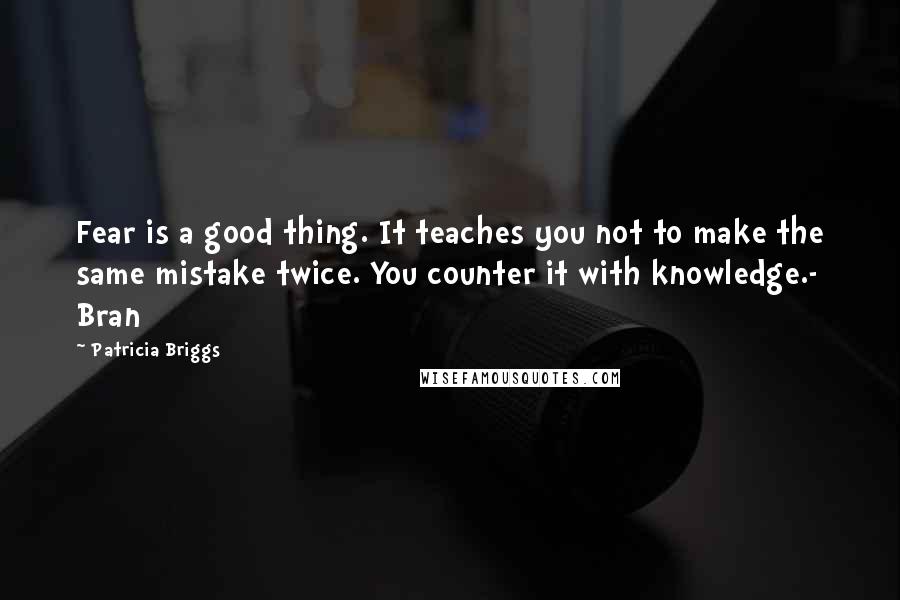 Patricia Briggs Quotes: Fear is a good thing. It teaches you not to make the same mistake twice. You counter it with knowledge.- Bran