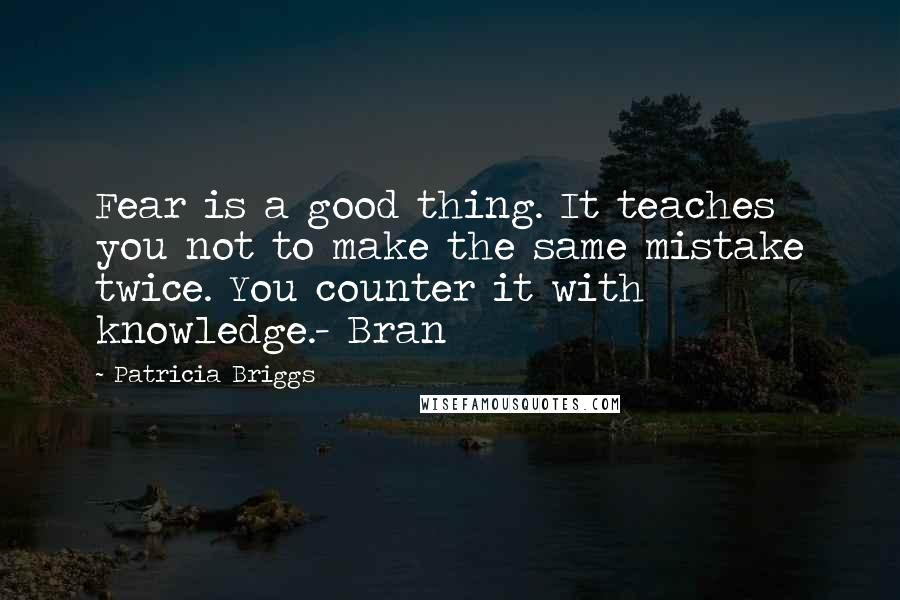 Patricia Briggs Quotes: Fear is a good thing. It teaches you not to make the same mistake twice. You counter it with knowledge.- Bran