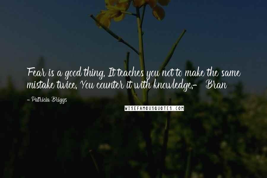 Patricia Briggs Quotes: Fear is a good thing. It teaches you not to make the same mistake twice. You counter it with knowledge.- Bran