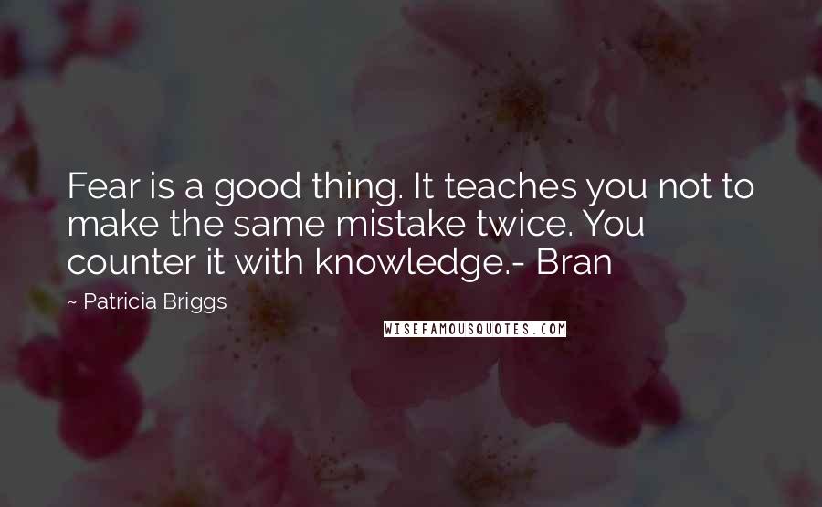 Patricia Briggs Quotes: Fear is a good thing. It teaches you not to make the same mistake twice. You counter it with knowledge.- Bran