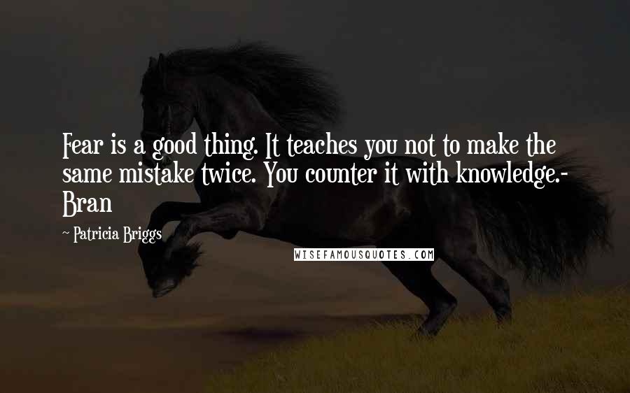 Patricia Briggs Quotes: Fear is a good thing. It teaches you not to make the same mistake twice. You counter it with knowledge.- Bran