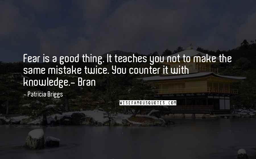 Patricia Briggs Quotes: Fear is a good thing. It teaches you not to make the same mistake twice. You counter it with knowledge.- Bran