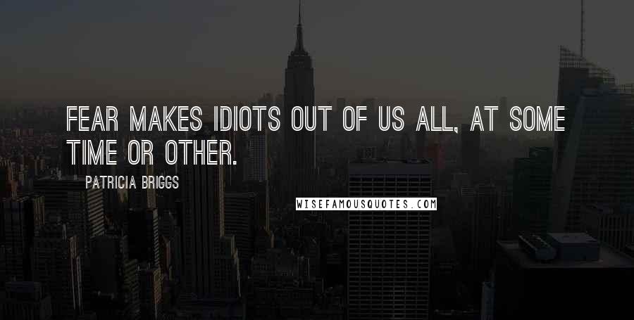 Patricia Briggs Quotes: Fear makes idiots out of us all, at some time or other.