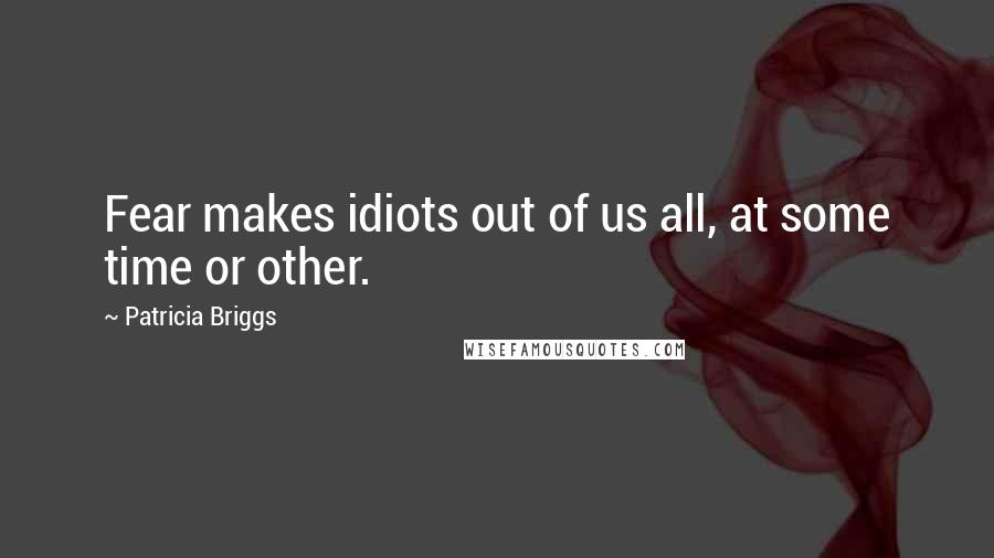 Patricia Briggs Quotes: Fear makes idiots out of us all, at some time or other.