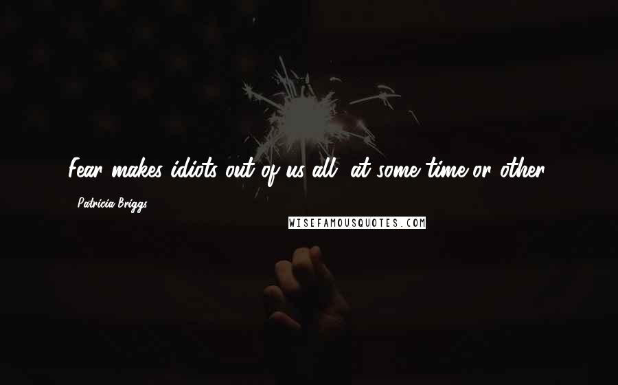 Patricia Briggs Quotes: Fear makes idiots out of us all, at some time or other.