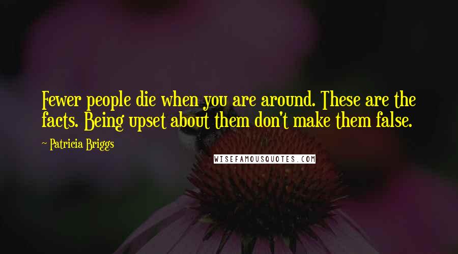Patricia Briggs Quotes: Fewer people die when you are around. These are the facts. Being upset about them don't make them false.