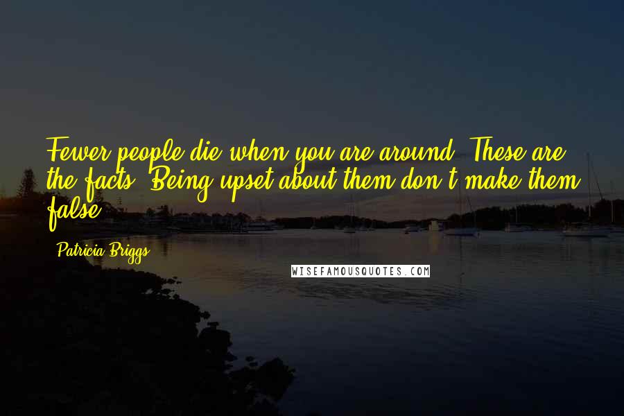 Patricia Briggs Quotes: Fewer people die when you are around. These are the facts. Being upset about them don't make them false.